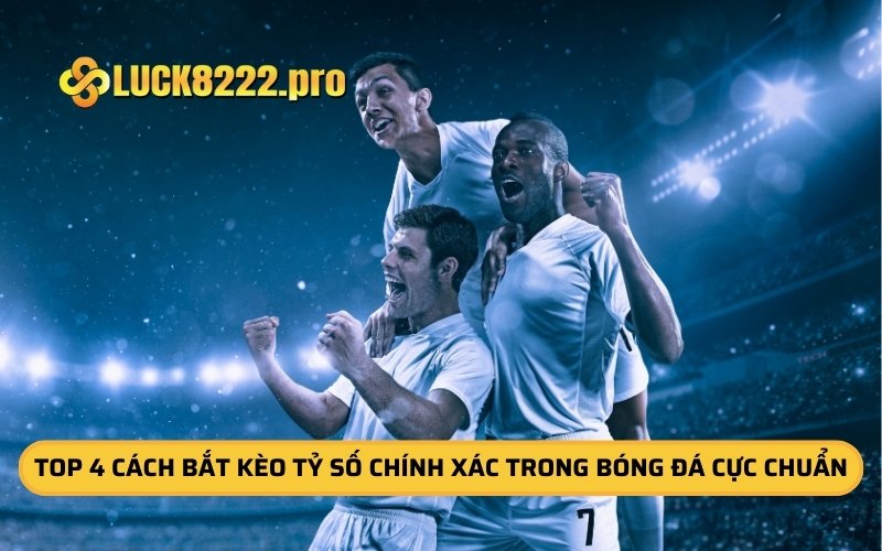 Top 4 Cách Bắt Kèo Tỷ Số Chính Xác Trong Bóng Đá Cực Chuẩn